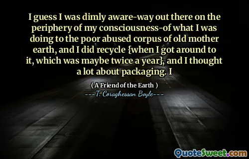 我想我对我对可怜的虐待大地的虐待语料库所做的意识的外围意识到了，我确实回收了{当我四处走动时，这可能是每年两次}，我对包装进行了很多思考。我