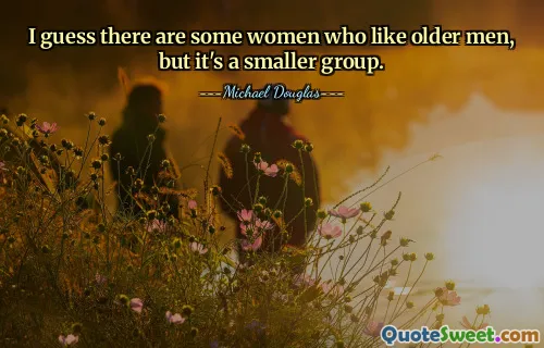I guess there are some women who like older men, but it's a smaller group.