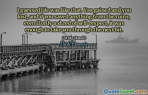 I guessed life was like that. You gained and you lost, and if you saved anything from the ruins, even if only a shred of self-respect, it was enough to take you through the next bit.