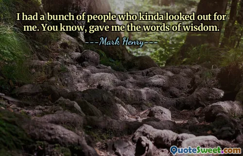 Ich hatte eine Menge Leute, die irgendwie auf mich aufgepasst haben. Weißt du, er hat mir die Worte der Weisheit gegeben.