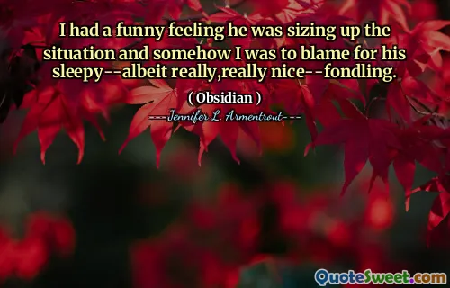 I had a funny feeling he was sizing up the situation and somehow I was to blame for his sleepy--albeit really,really nice--fondling.
