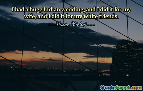 I had a huge Indian wedding, and I did it for my wife, and I did it for my white friends.