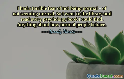 J'avais terriblement peur de ne pas être normal, de ne pas paraître normal. Je suis donc allé à la bibliothèque et j'ai lu tous les livres de psychologie que j'ai pu trouver. Tout ce qui concerne le comportement des gens normaux.