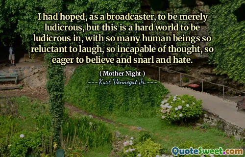 我曾希望，作为一个广播公司，仅仅是可笑的，但这是一个很难荒谬的世界，如此多的人类不愿意笑，如此无能为力，如此渴望相信，咆哮和仇恨。