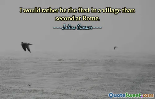 I would rather be the first in a village than second at Rome.