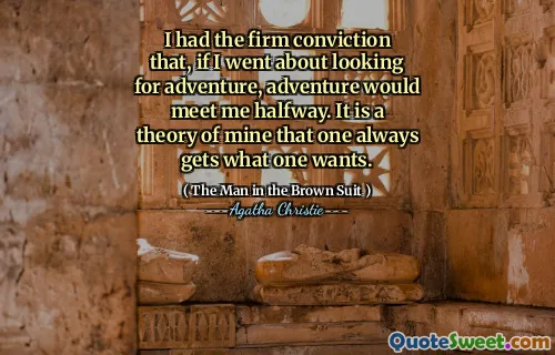 I had the firm conviction that, if I went about looking for adventure, adventure would meet me halfway. It is a theory of mine that one always gets what one wants.