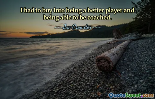 I had to buy into being a better player and being able to be coached.