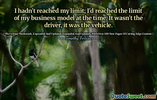 I hadn't reached my limit; I'd reached the limit of my business model at the time. It wasn't the driver, it was the vehicle.