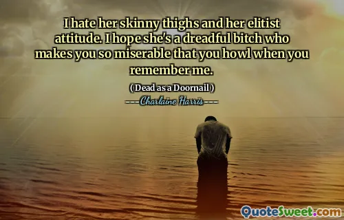 I hate her skinny thighs and her elitist attitude. I hope she's a dreadful bitch who makes you so miserable that you howl when you remember me.