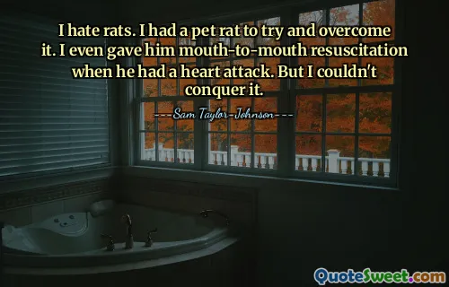 I hate rats. I had a pet rat to try and overcome it. I even gave him mouth-to-mouth resuscitation when he had a heart attack. But I couldn't conquer it.
