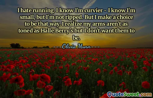 I hate running. I know I'm curvier - I know I'm small, but I'm not ripped. But I make a choice to be that way. I realize my arms aren't as toned as Halle Berry's but I don't want them to be.