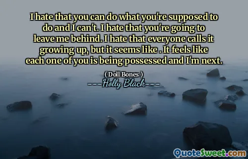 I hate that you can do what you're supposed to do and I can't. I hate that you're going to leave me behind. I hate that everyone calls it growing up, but it seems like . It feels like each one of you is being possessed and I'm next.