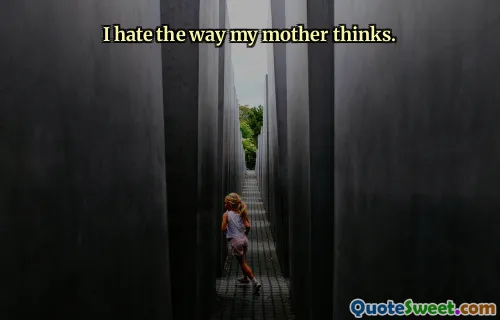 I hate the way my mother thinks.