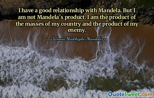 I have a good relationship with Mandela. But I am not Mandela's product. I am the product of the masses of my country and the product of my enemy.