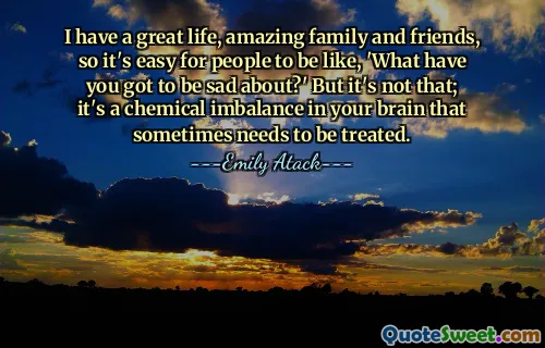 Mám skvělý život, úžasnou rodinu a přátele, takže je pro lidi snadné říkat: 'Proč musíš být smutný?' Ale není to ono; je to chemická nerovnováha ve vašem mozku, kterou je někdy třeba léčit.