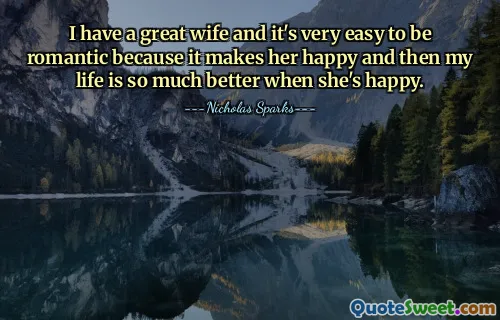 I have a great wife and it's very easy to be romantic because it makes her happy and then my life is so much better when she's happy.