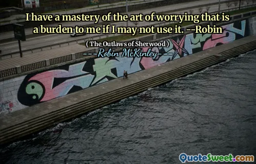I have a mastery of the art of worrying that is a burden to me if I may not use it. --Robin
