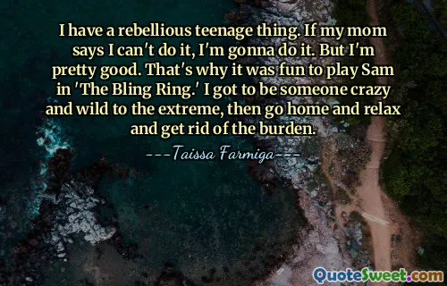 I have a rebellious teenage thing. If my mom says I can't do it, I'm gonna do it. But I'm pretty good. That's why it was fun to play Sam in 'The Bling Ring.' I got to be someone crazy and wild to the extreme, then go home and relax and get rid of the burden.