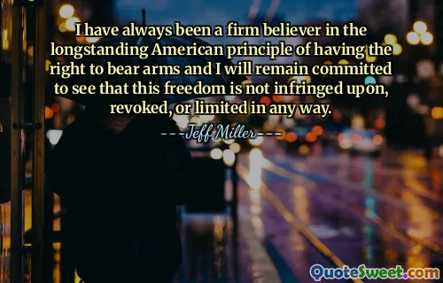 I have always been a firm believer in the longstanding American principle of having the right to bear arms and I will remain committed to see that this freedom is not infringed upon, revoked, or limited in any way.