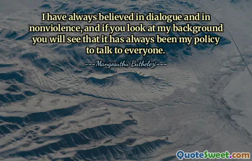I have always believed in dialogue and in nonviolence, and if you look at my background you will see that it has always been my policy to talk to everyone.