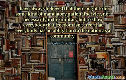 I have always believed that there ought to be some kind of mandatory national service, not necessarily in the military but to show everybody that freedom isn't free, that everybody has an obligation to the nation as a community.