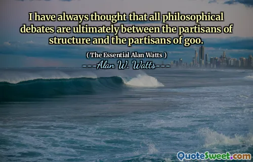 I have always thought that all philosophical debates are ultimately between the partisans of structure and the partisans of goo.