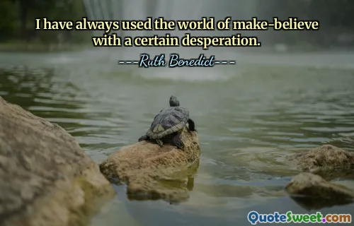 I have always used the world of make-believe with a certain desperation.