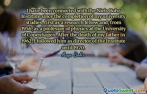I have been connected with the Niels Bohr Institute since the completion of my university studies, first as a research fellow and, from 1956, as a professor of physics at the University of Copenhagen. After the death of my father in 1962, I followed him as director of the Institute until 1970.