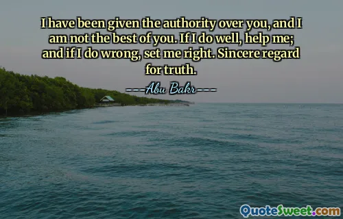 I have been given the authority over you, and I am not the best of you. If I do well, help me; and if I do wrong, set me right. Sincere regard for truth.