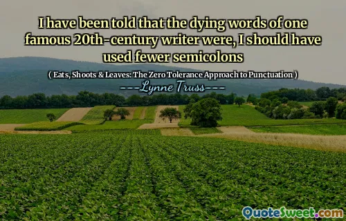 I have been told that the dying words of one famous 20th-century writer were, I should have used fewer semicolons