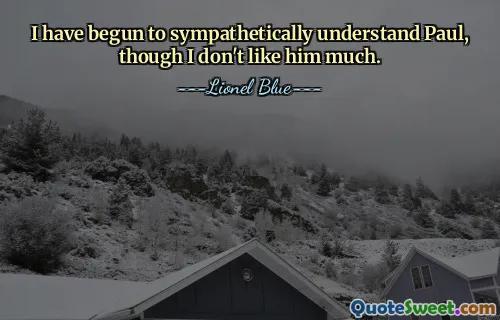 I have begun to sympathetically understand Paul, though I don't like him much.