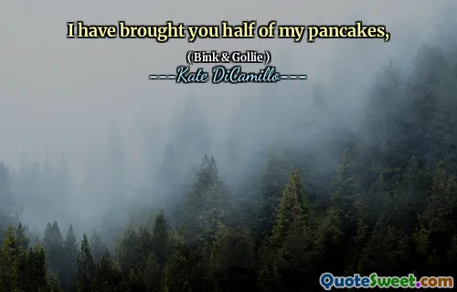 I have brought you half of my pancakes,