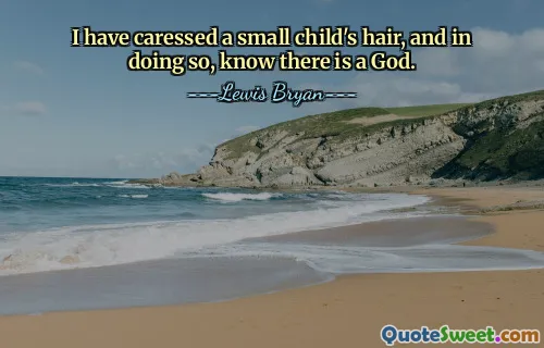 I have caressed a small child's hair, and in doing so, know there is a God.