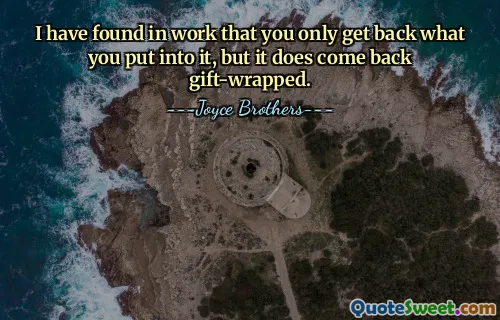 I have found in work that you only get back what you put into it, but it does come back gift-wrapped.