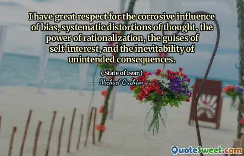 I have great respect for the corrosive influence of bias, systematic distortions of thought, the power of rationalization, the guises of self-interest, and the inevitability of unintended consequences.
