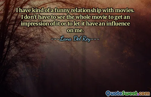 I have kind of a funny relationship with movies. I don't have to see the whole movie to get an impression of it or to let it have an influence on me.