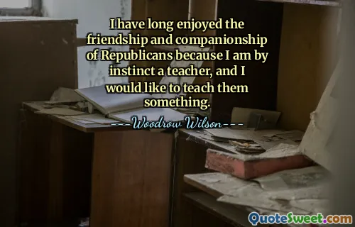 I have long enjoyed the friendship and companionship of Republicans because I am by instinct a teacher, and I would like to teach them something.
