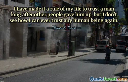 I have made it a rule of my life to trust a man long after other people gave him up, but I don't see how I can ever trust any human being again.