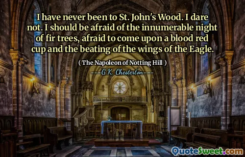 I have never been to St. John's Wood. I dare not. I should be afraid of the innumerable night of fir trees, afraid to come upon a blood red cup and the beating of the wings of the Eagle.
