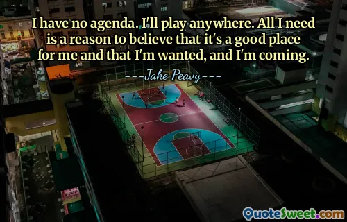 I have no agenda. I'll play anywhere. All I need is a reason to believe that it's a good place for me and that I'm wanted, and I'm coming.