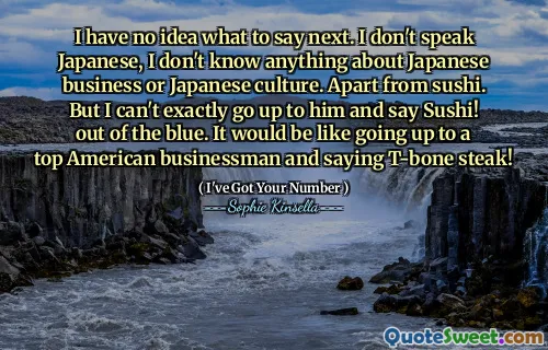 I have no idea what to say next. I don't speak Japanese, I don't know anything about Japanese business or Japanese culture. Apart from sushi. But I can't exactly go up to him and say Sushi! out of the blue. It would be like going up to a top American businessman and saying T-bone steak!