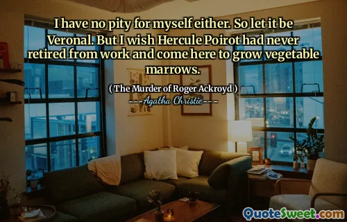 I have no pity for myself either. So let it be Veronal. But I wish Hercule Poirot had never retired from work and come here to grow vegetable marrows.