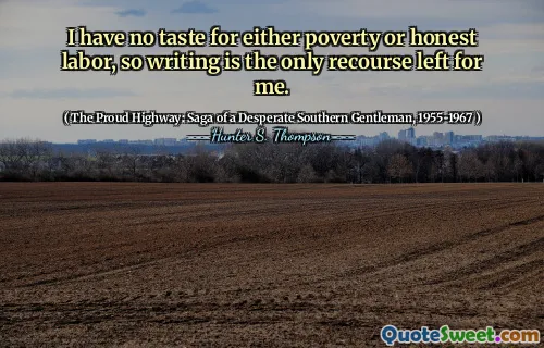 I have no taste for either poverty or honest labor, so writing is the only recourse left for me.