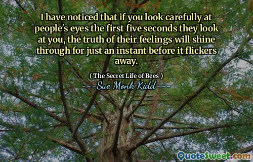 لقد لاحظت أنه إذا نظرت بعناية إلى عيون الناس في الثواني الخمس الأولى التي ينظرون إليها ، فإن حقيقة مشاعرهم سوف تتألق لحظة قبل أن يلبس.