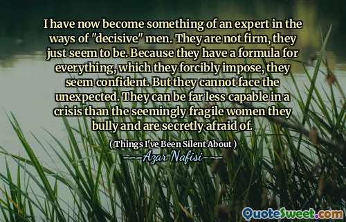 我现在已经成为“决定性”男人的专家。他们不是很坚定，他们似乎只是。因为他们有一个公式适用于他们强行强加的一切，所以他们似乎有信心。但是他们不能面对意外。在危机中，他们的能力要比他们欺负并暗中害怕的看似脆弱的女人的能力要少得多。