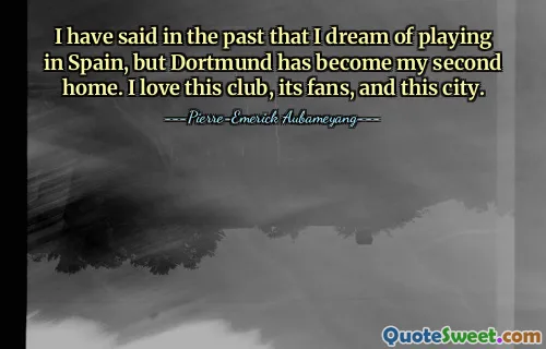 I have said in the past that I dream of playing in Spain, but Dortmund has become my second home. I love this club, its fans, and this city.