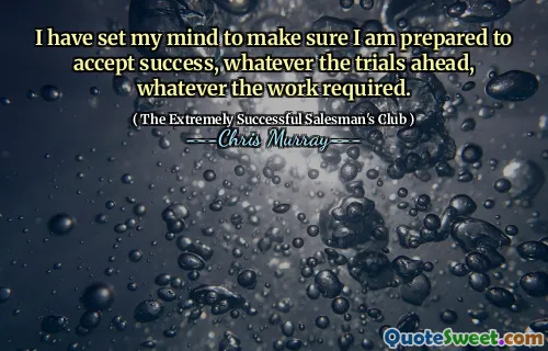 I have set my mind to make sure I am prepared to accept success, whatever the trials ahead, whatever the work required.
