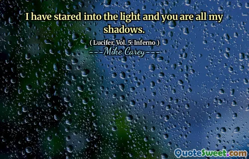 I have stared into the light and you are all my shadows.
