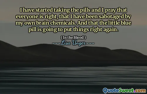 I have started taking the pills and I pray that everyone is right, that I have been sabotaged by my own brain chemicals. And that the little blue pill is going to put things right again.