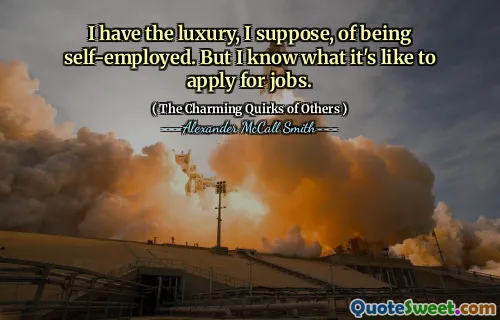 I have the luxury, I suppose, of being self-employed. But I know what it's like to apply for jobs.